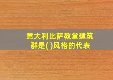 意大利比萨教堂建筑群是( )风格的代表